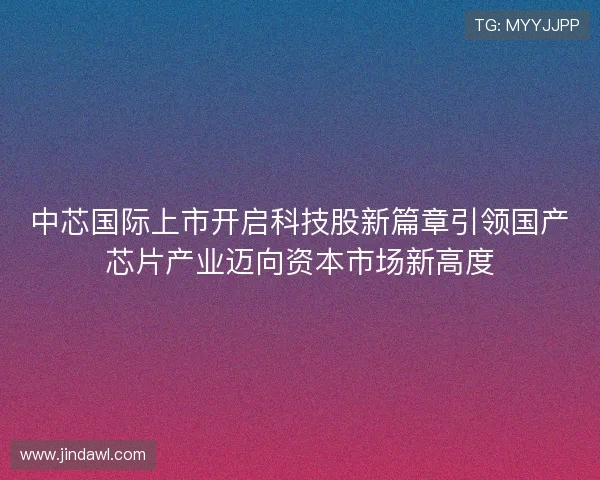 中芯国际上市开启科技股新篇章引领国产芯片产业迈向资本市场新高度 中芯国际上市开启科技股新篇章引领国产芯片产业迈向资本市场新高度