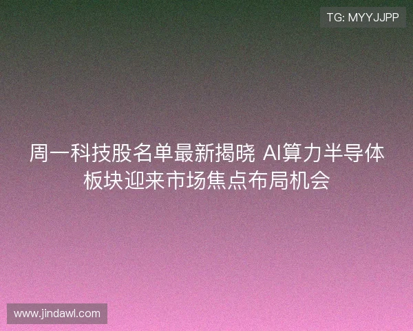 周一科技股名单最新揭晓 AI算力半导体板块迎来市场焦点布局机会 周一科技股名单最新揭晓 AI算力半导体板块迎来市场焦点布局机会